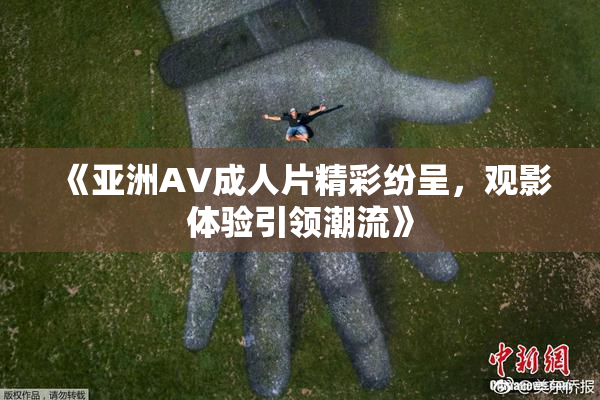 《亚洲AV成人片精彩纷呈，观影体验引领潮流》