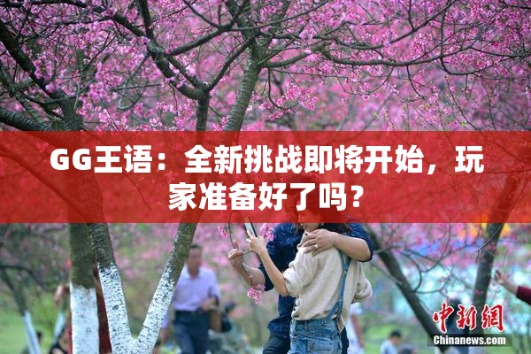 GG王语：全新挑战即将开始，玩家准备好了吗？