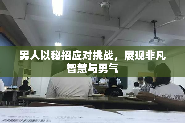男人以秘招应对挑战，展现非凡智慧与勇气