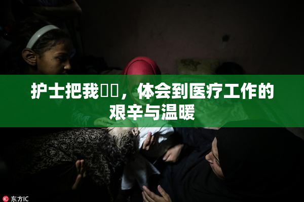 护士把我亅亅，体会到医疗工作的艰辛与温暖