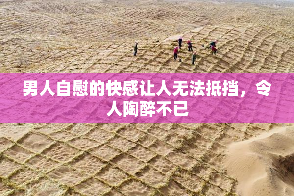 男人自慰的快感让人无法抵挡，令人陶醉不已