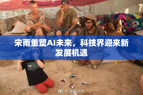 宋雨重塑AI未来，科技界迎来新发展机遇