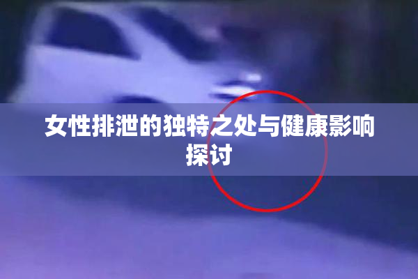 女性排泄的独特之处与健康影响探讨