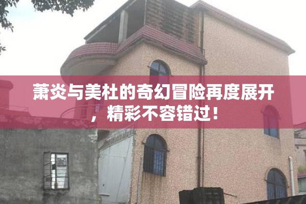 萧炎与美杜的奇幻冒险再度展开，精彩不容错过！