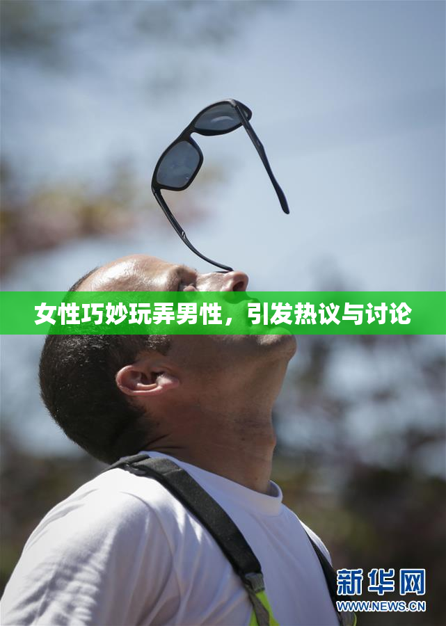 女性巧妙玩弄男性，引发热议与讨论