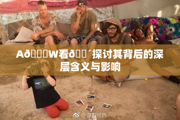 A🔞W看🔴探讨其背后的深层含义与影响