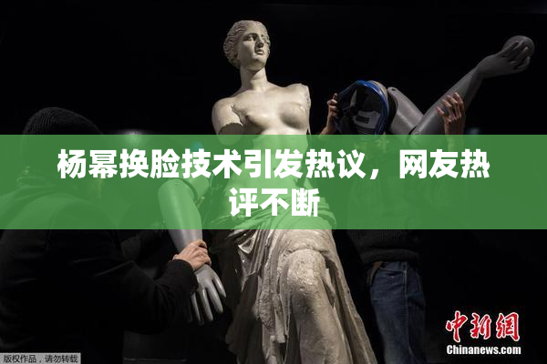 杨幂换脸技术引发热议，网友热评不断