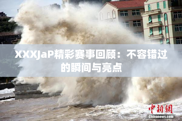 XXXJaP精彩赛事回顾：不容错过的瞬间与亮点