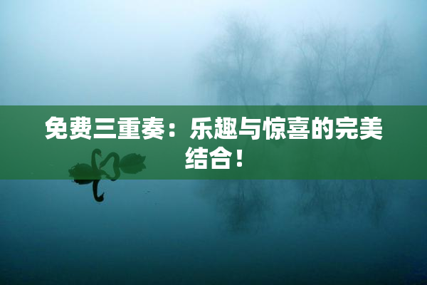 免费三重奏：乐趣与惊喜的完美结合！
