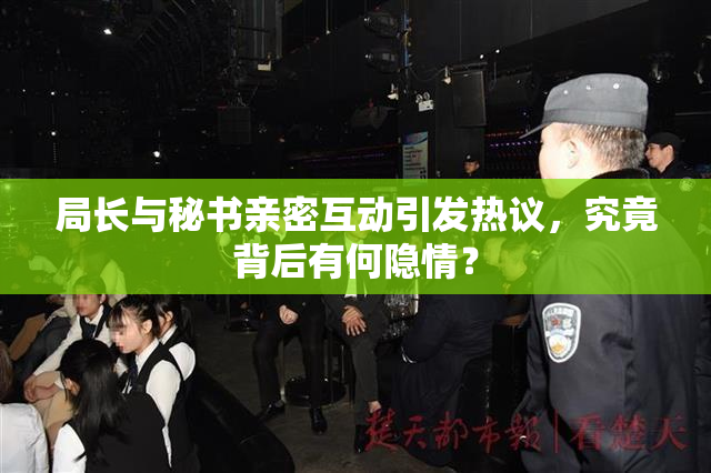 局长与秘书亲密互动引发热议，究竟背后有何隐情？