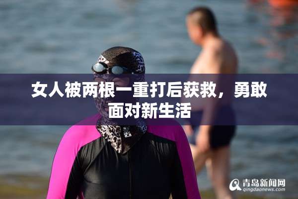 女人被两根一重打后获救，勇敢面对新生活