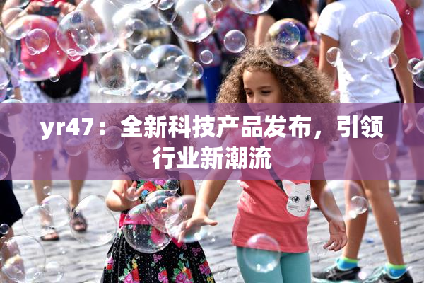 yr47：全新科技产品发布，引领行业新潮流