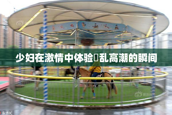 少妇在激情中体验婬乱高潮的瞬间