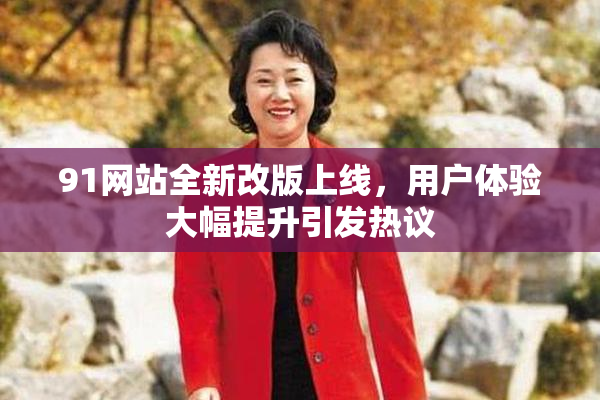 91网站全新改版上线，用户体验大幅提升引发热议
