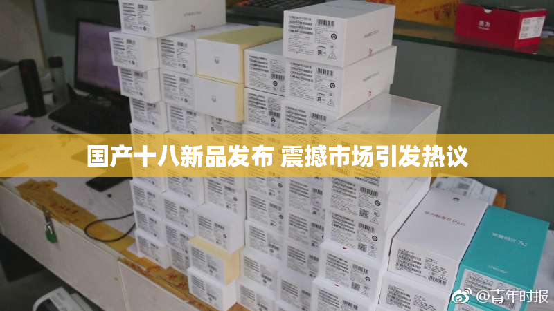 国产十八新品发布 震撼市场引发热议