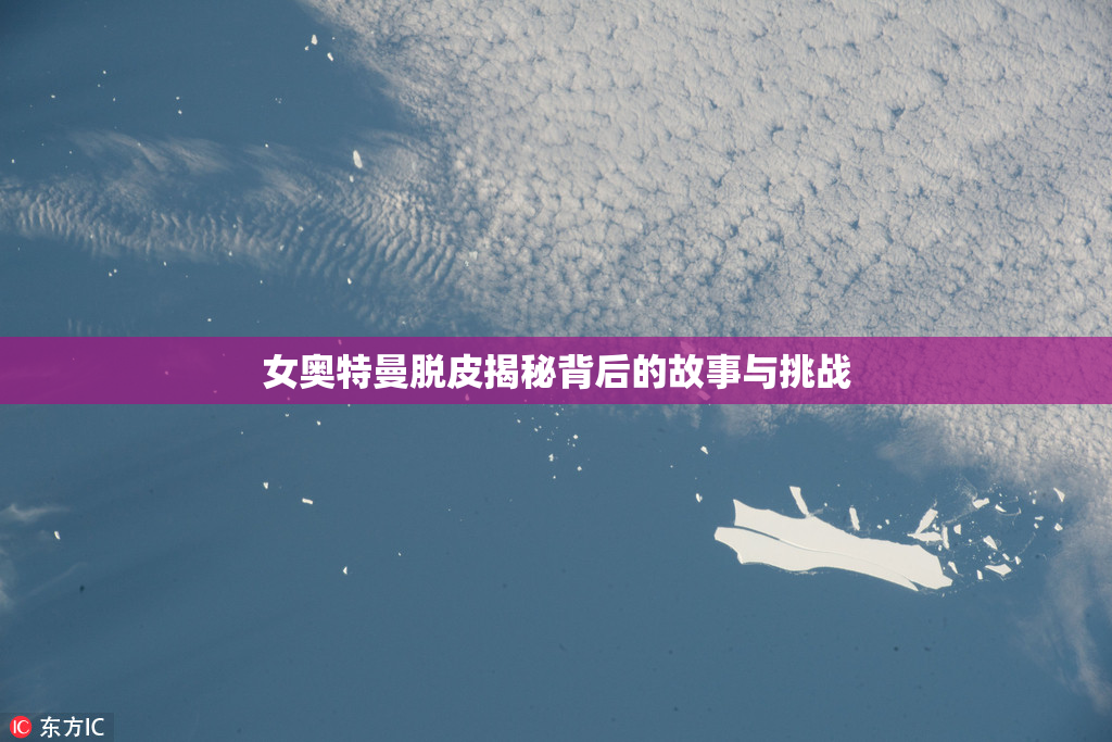 女奥特曼脱皮揭秘背后的故事与挑战