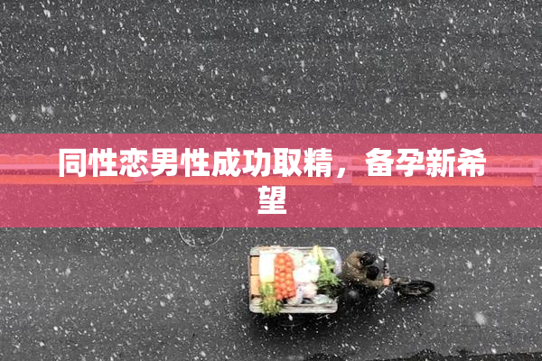同性恋男性成功取精，备孕新希望