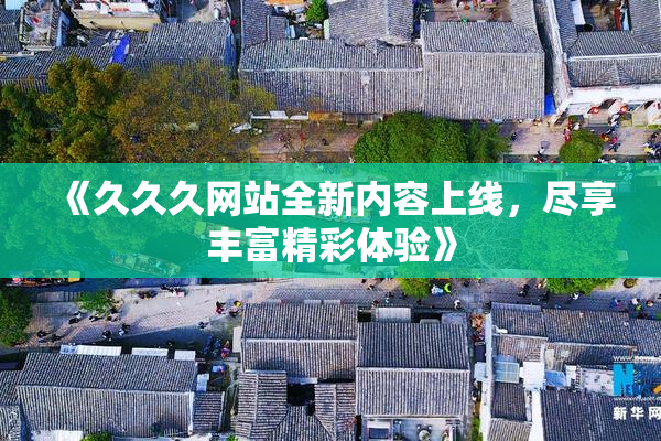 《久久久网站全新内容上线，尽享丰富精彩体验》