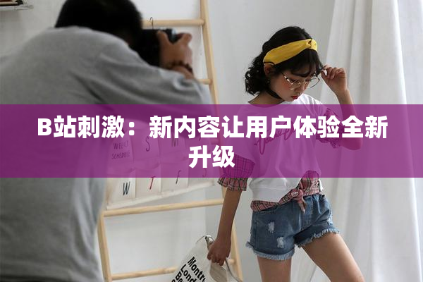 B站刺激：新内容让用户体验全新升级