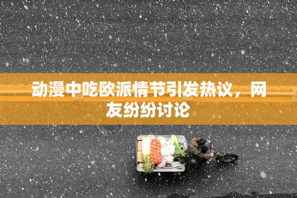 动漫中吃欧派情节引发热议，网友纷纷讨论