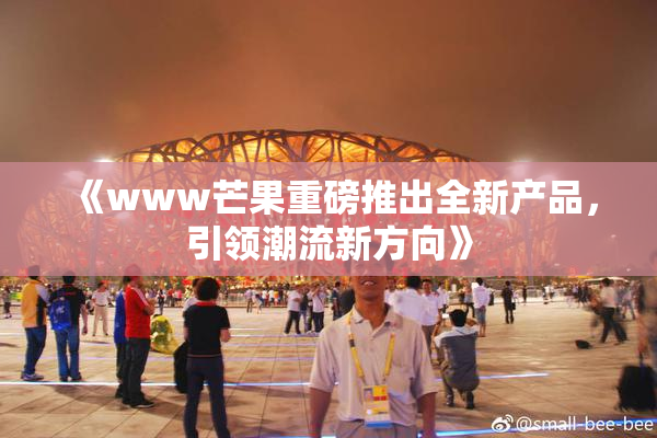 《www芒果重磅推出全新产品，引领潮流新方向》