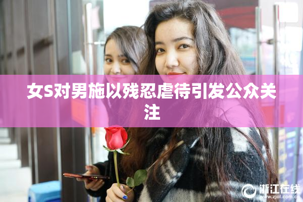 女S对男施以残忍虐待引发公众关注