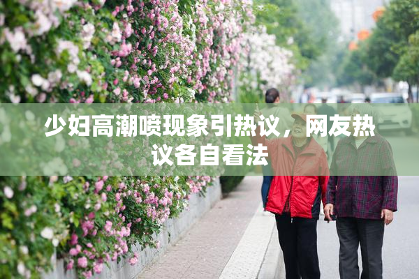 少妇高潮喷现象引热议，网友热议各自看法