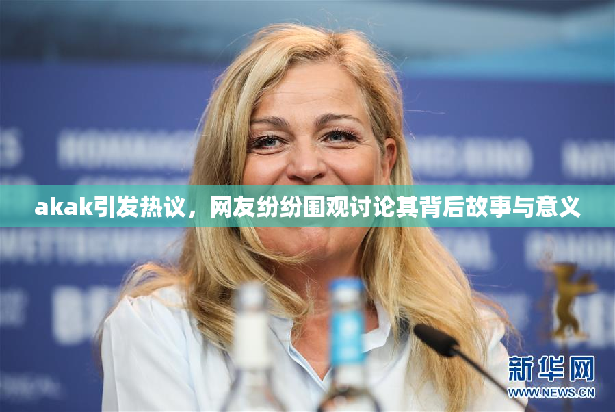 akak引发热议，网友纷纷围观讨论其背后故事与意义