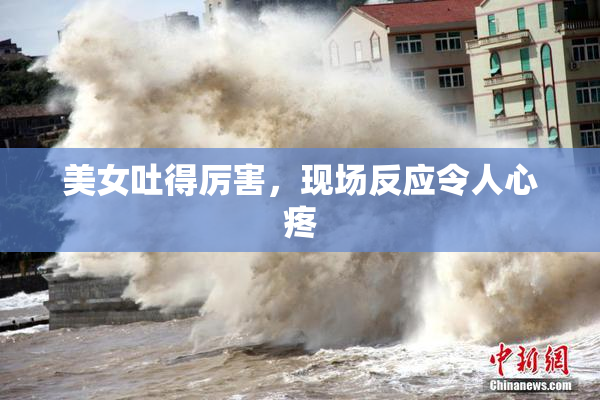 美女吐得厉害，现场反应令人心疼