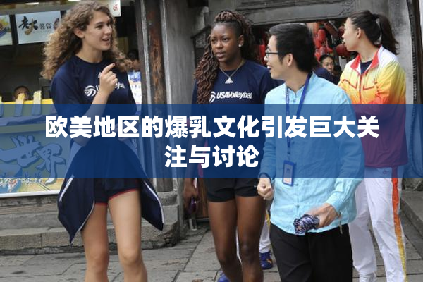 欧美地区的爆乳文化引发巨大关注与讨论