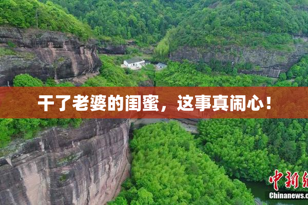 干了老婆的闺蜜，这事真闹心！