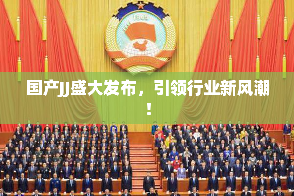 国产JJ盛大发布，引领行业新风潮！