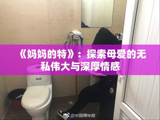 《妈妈的特》：探索母爱的无私伟大与深厚情感