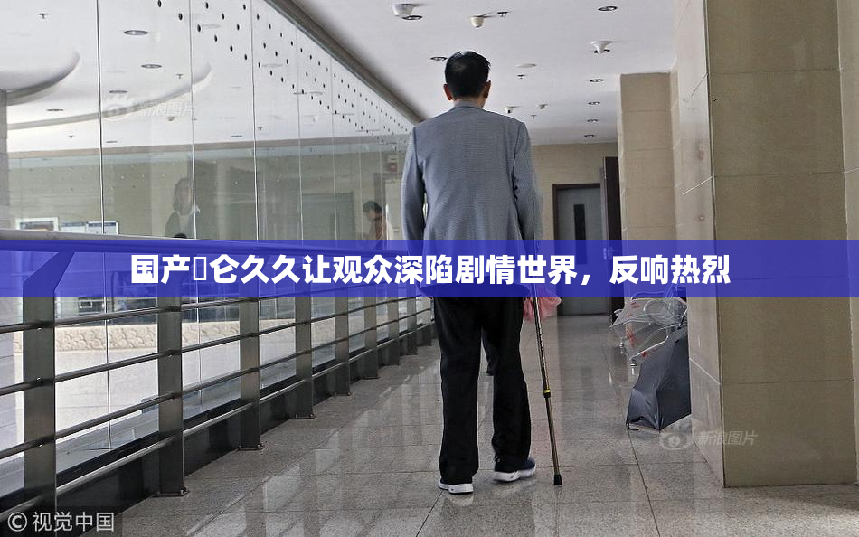 国产婬仑久久让观众深陷剧情世界，反响热烈