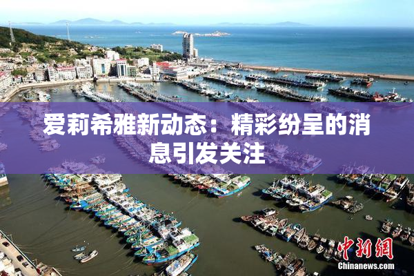 爱莉希雅新动态：精彩纷呈的消息引发关注