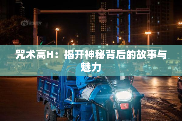 咒术高H：揭开神秘背后的故事与魅力