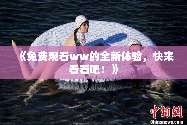 《免费观看ww的全新体验，快来看看吧！》