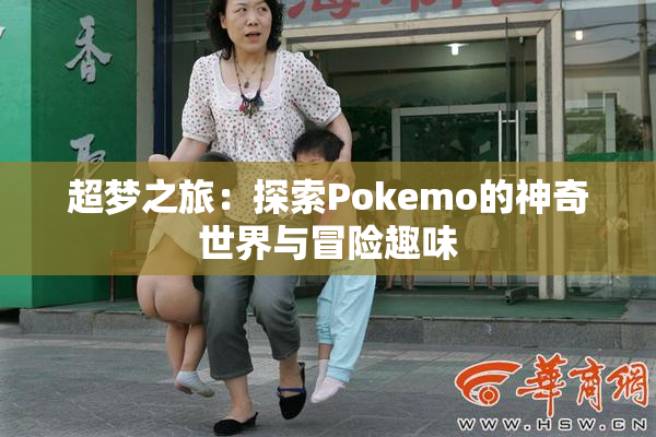 超梦之旅：探索Pokemo的神奇世界与冒险趣味