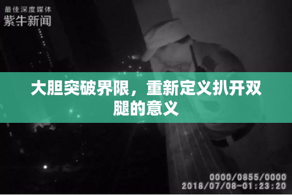 大胆突破界限，重新定义扒开双腿的意义