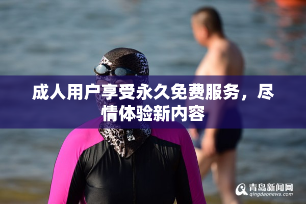 成人用户享受永久免费服务，尽情体验新内容