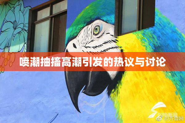 喷潮抽搐高潮引发的热议与讨论