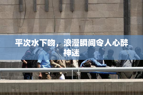 平次水下吻，浪漫瞬间令人心醉神迷