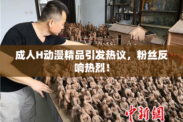 成人H动漫精品引发热议，粉丝反响热烈！