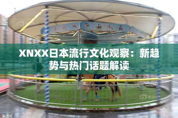 XNXX日本流行文化观察：新趋势与热门话题解读