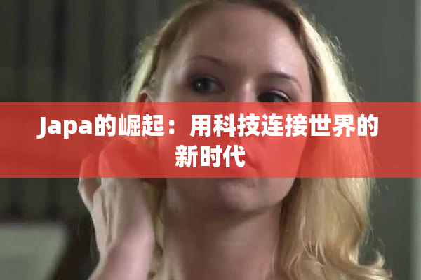 Japa的崛起：用科技连接世界的新时代