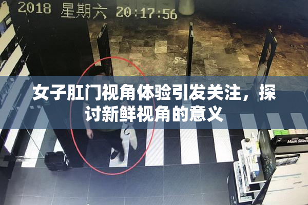 女子肛门视角体验引发关注，探讨新鲜视角的意义