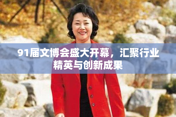 91届文博会盛大开幕，汇聚行业精英与创新成果