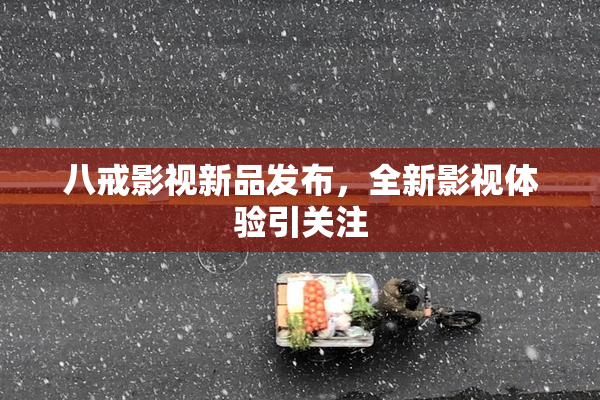 八戒影视新品发布，全新影视体验引关注