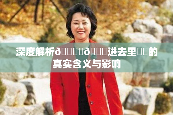 深度解析🔞‌🍌进去里❌‌的真实含义与影响