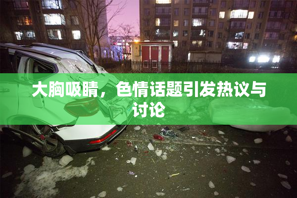 大胸吸睛，色情话题引发热议与讨论